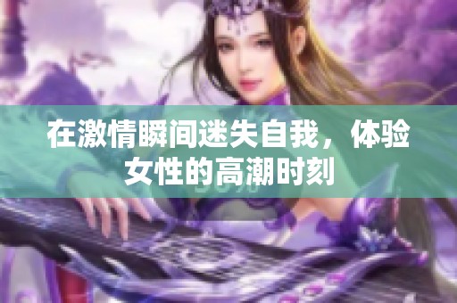 在激情瞬間迷失自我，體驗女性的高潮時刻