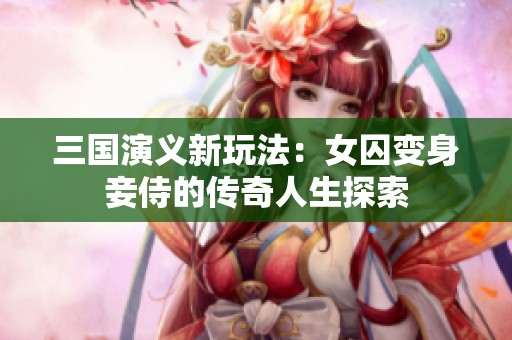 三國(guó)演義新玩法：女囚變身妾侍的傳奇人生探索