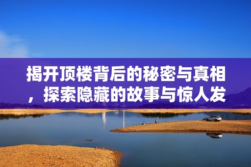 揭開頂樓背后的秘密與真相<div id= 揭開頂樓背后的秘密與真相,探索隱藏的故事與驚人發(fā)現(xiàn)