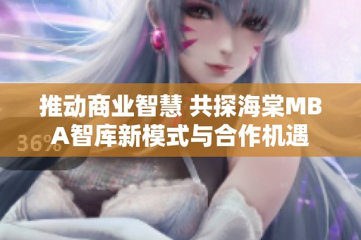推動(dòng)商業(yè)智慧 共探海棠MBA智庫(kù)新模式與合作機(jī)遇