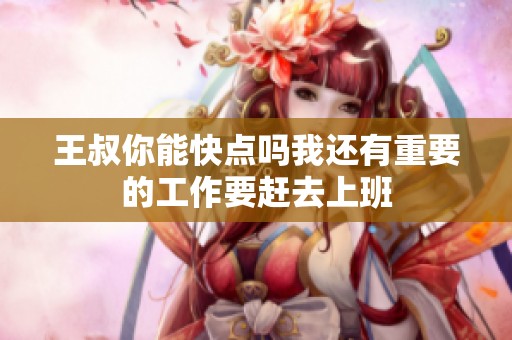 王叔你能快點(diǎn)嗎我還有重要的工作要趕去上班