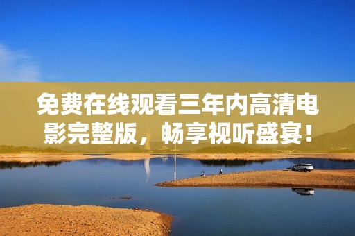 免費在線觀看三年內(nèi)高清電影完整版，暢享視聽盛宴<div   id=