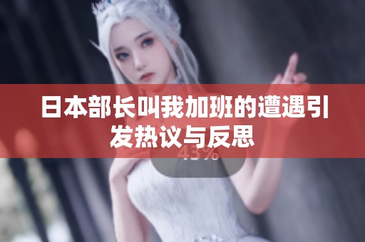 日本部長(zhǎng)叫我加班的遭遇引發(fā)熱議與反思