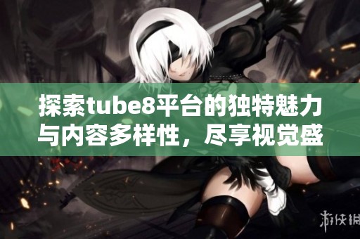 探索tube8平臺的獨(dú)特魅力與內(nèi)容多樣性<div id=