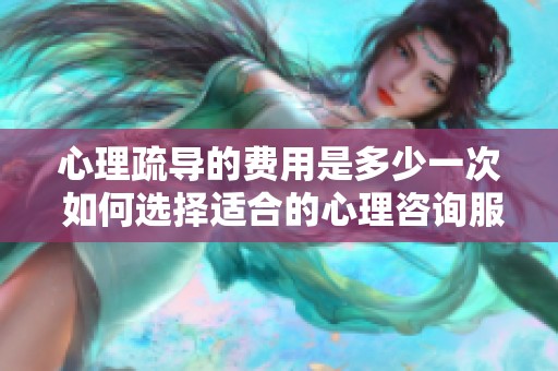 心理疏導(dǎo)的費(fèi)用是多少一次 如何選擇適合的心理咨詢(xún)服務(wù)