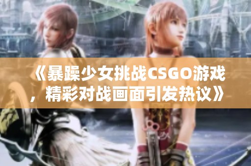 《暴躁少女挑戰(zhàn)CSGO游戲，精彩對(duì)戰(zhàn)畫(huà)面引發(fā)熱議》