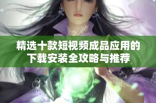 精選十款短視頻成品應(yīng)用的下載安裝全攻略與推薦