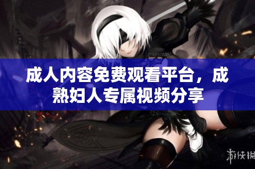 成人內(nèi)容免費觀看平臺<div id= 成人內(nèi)容免費觀看平臺,成熟婦人專屬視頻分享