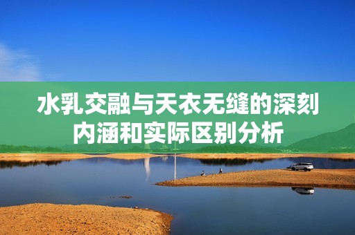 水乳交融與天衣無(wú)縫的深刻內(nèi)涵和實(shí)際區(qū)別分析