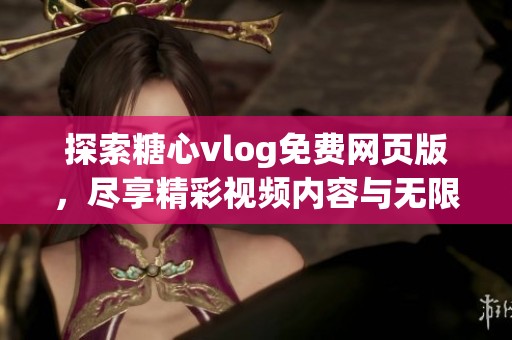 探索糖心vlog免費(fèi)網(wǎng)頁版，盡享精彩視頻內(nèi)容與無限樂趣