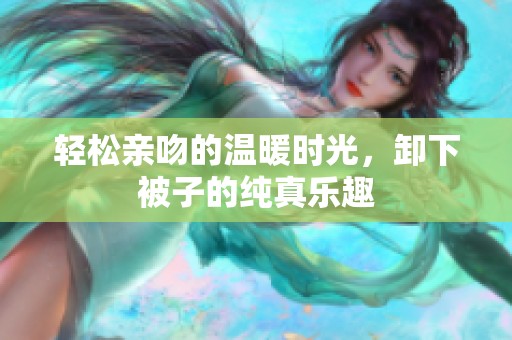 輕松親吻的溫暖時(shí)光，卸下被子的純真樂(lè)趣