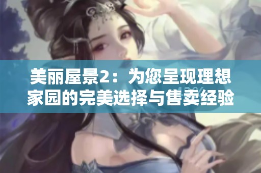美麗屋景2：為您呈現(xiàn)理想家園的完美選擇與售賣經(jīng)驗(yàn)
