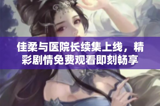 佳柔與醫(yī)院長續(xù)集上線，精彩劇情免費觀看即刻暢享
