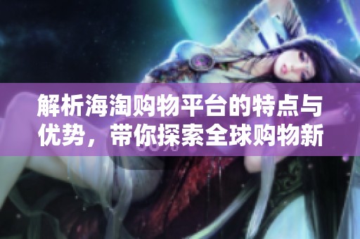 解析海淘購(gòu)物平臺(tái)的特點(diǎn)與優(yōu)勢(shì)<div   id=