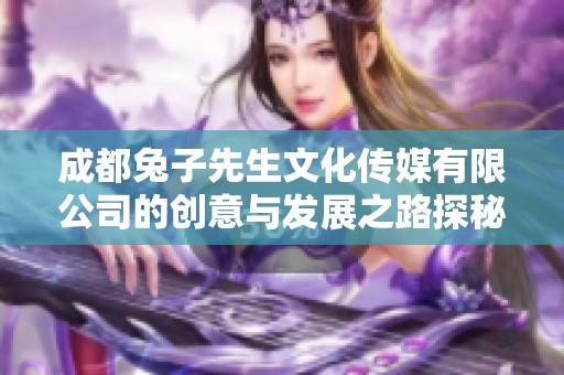成都兔子先生文化傳媒有限公司的創(chuàng)意與發(fā)展之路探秘