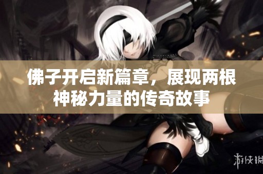 佛子開啟新篇章，展現(xiàn)兩根神秘力量的傳奇故事