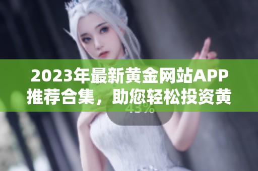 2023年最新黃金網(wǎng)站APP推薦合集，助您輕松投資黃金