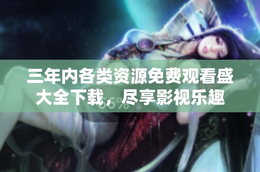 三年內(nèi)各類資源免費(fèi)觀看盛大全下載，盡享影視樂(lè)趣