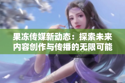果凍傳媒新動態(tài)：探索未來內(nèi)容創(chuàng)作與傳播的無限可能