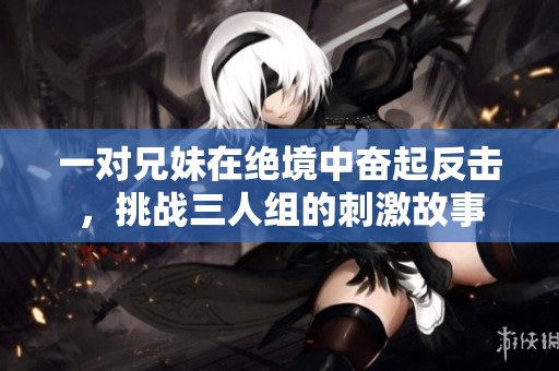 一對兄妹在絕境中奮起反擊，挑戰(zhàn)三人組的刺激故事
