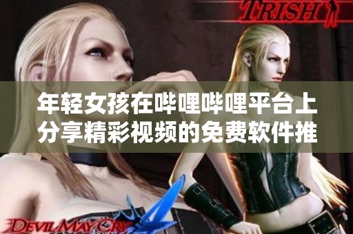 年輕女孩在嗶哩嗶哩平臺上分享精彩視頻的免費(fèi)軟件推薦