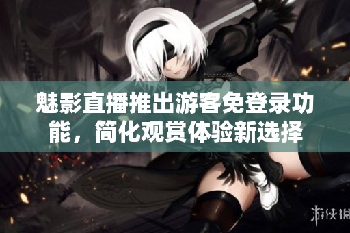 魅影直播推出游客免登錄功能<div   id=