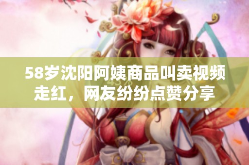 58歲沈陽阿姨商品叫賣視頻走紅<div   id=