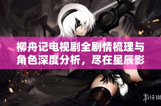 柳舟記電視劇全劇情梳理與角色深度分析<div   id=