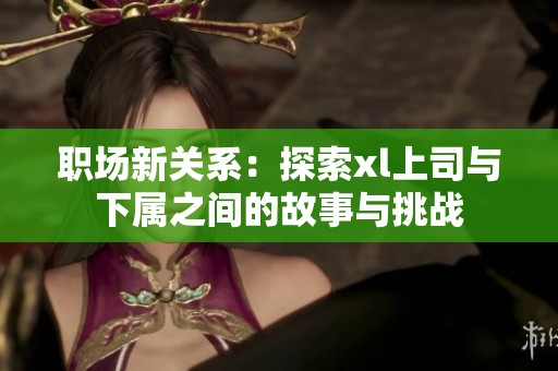 職場新關(guān)系：探索xl上司與下屬之間的故事與挑戰(zhàn)