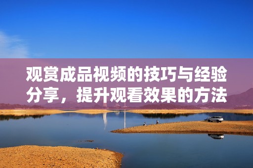 觀賞成品視頻的技巧與經(jīng)驗(yàn)分享<div   id=
