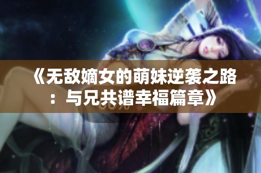《無(wú)敵嫡女的萌妹逆襲之路：與兄共譜幸福篇章》