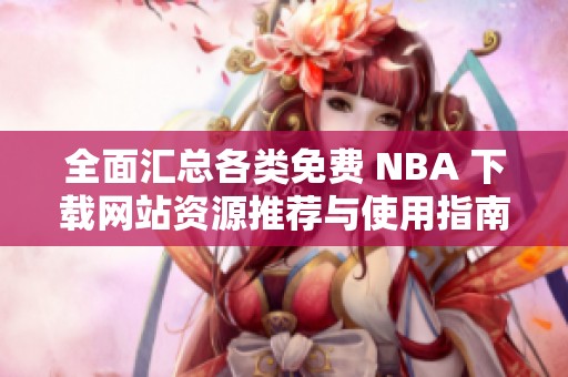 全面匯總各類免費(fèi) NBA 下載網(wǎng)站資源推薦與使用指南