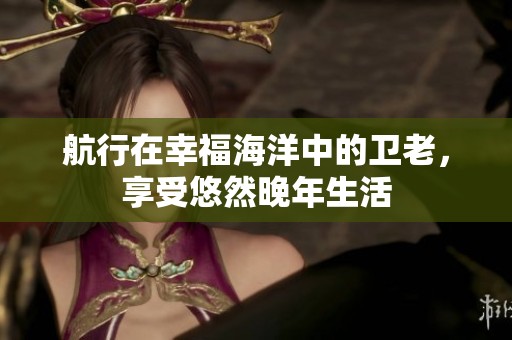 航行在幸福海洋中的衛(wèi)老<div   id=