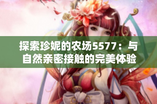探索珍妮的農(nóng)場(chǎng)5577：與自然親密接觸的完美體驗(yàn)