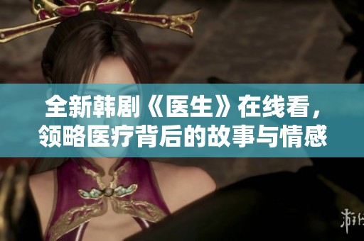 全新韓劇《醫(yī)生》在線看<div id= 全新韓劇《醫(yī)生》在線看,領略醫(yī)療背后的故事與情感交織