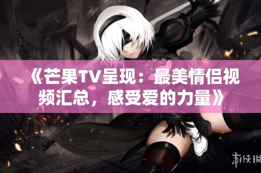 《芒果TV呈現(xiàn):最美情侶視頻匯總<div id=