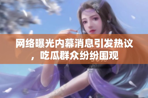 網(wǎng)絡(luò)曝光內(nèi)幕消息引發(fā)熱議，吃瓜群眾紛紛圍觀