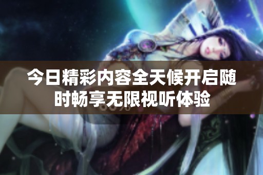 今日精彩內(nèi)容全天候開(kāi)啟隨時(shí)暢享無(wú)限視聽(tīng)體驗(yàn)