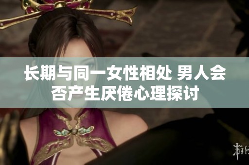 長期與同一女性相處 男人會否產(chǎn)生厭倦心理探討