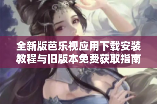 全新版芭樂視應用下載安裝教程與舊版本免費獲取指南