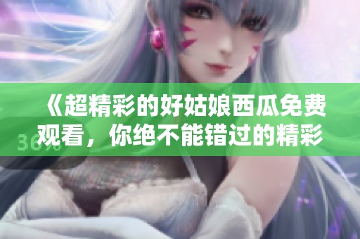 《超精彩的好姑娘西瓜免費觀看<div   id=