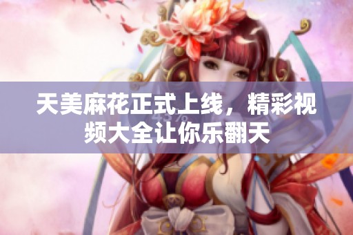 天美麻花正式上線，精彩視頻大全讓你樂(lè)翻天