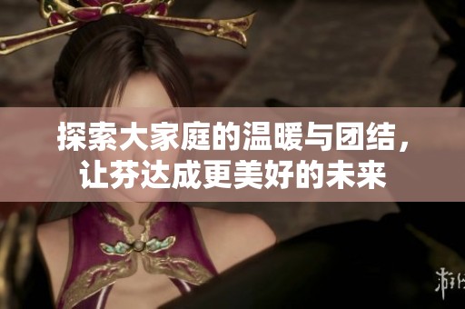 探索大家庭的溫暖與團(tuán)結(jié)<div   id=