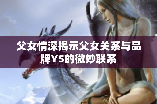 父女情深揭示父女關(guān)系與品牌YS的微妙聯(lián)系