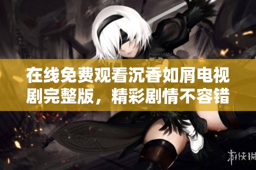 在線免費觀看沉香如屑電視劇完整版，精彩劇情不容錯過