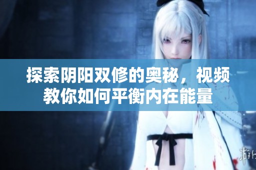 探索陰陽雙修的奧秘，視頻教你如何平衡內(nèi)在能量