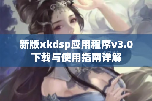 新版xkdsp應(yīng)用程序v3.0下載與使用指南詳解