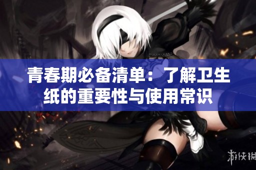 青春期必備清單：了解衛(wèi)生紙的重要性與使用常識