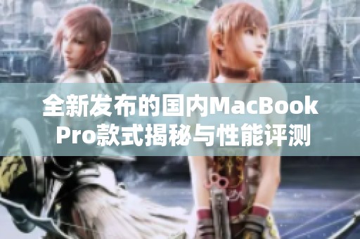 全新發(fā)布的國(guó)內(nèi)MacBook Pro款式揭秘與性能評(píng)測(cè)