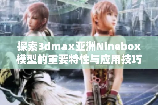探索3dmax亞洲Ninebox模型的重要特性與應(yīng)用技巧